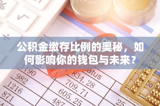 平阴公积金缴存比例的奥秘，如何影响你的钱包与未来？