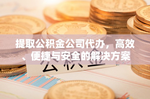 平阴提取公积金公司代办，高效、便捷与安全的解决方案