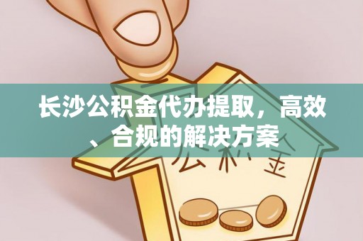 平阴长沙公积金代办提取，高效、合规的解决方案