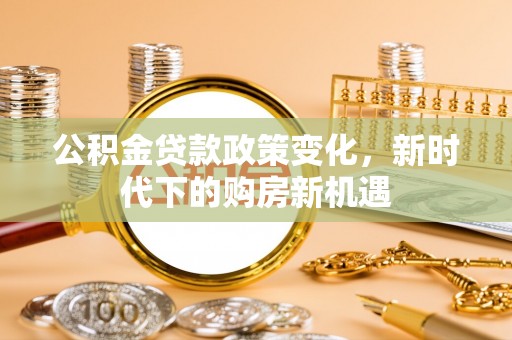 平阴公积金贷款政策变化，新时代下的购房新机遇