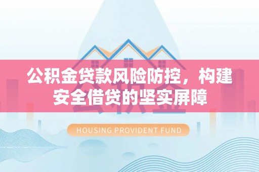 平阴公积金贷款风险防控，构建安全借贷的坚实屏障
