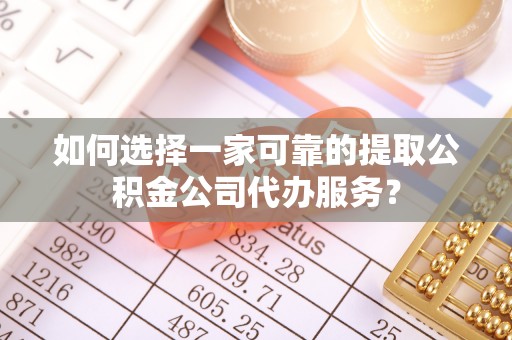 平阴如何选择一家可靠的提取公积金公司代办服务？