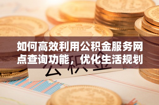 平阴如何高效利用公积金服务网点查询功能，优化生活规划