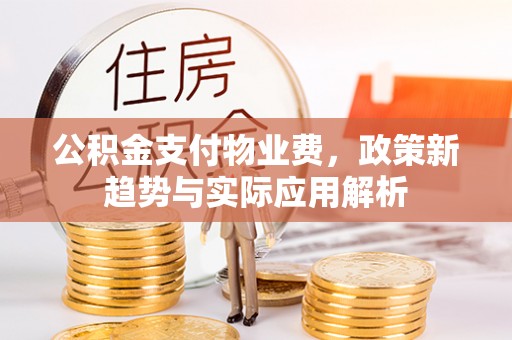 平阴公积金支付物业费，政策新趋势与实际应用解析