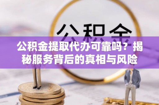 平阴公积金提取代办可靠吗？揭秘服务背后的真相与风险
