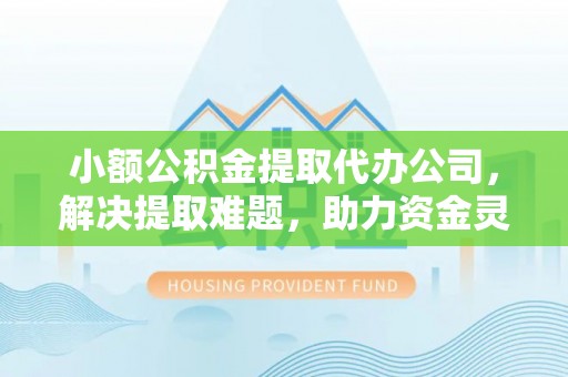 平阴小额公积金提取代办公司，解决提取难题，助力资金灵活使用