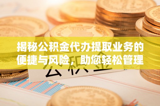 平阴揭秘公积金代办提取业务的便捷与风险，助您轻松管理财务
