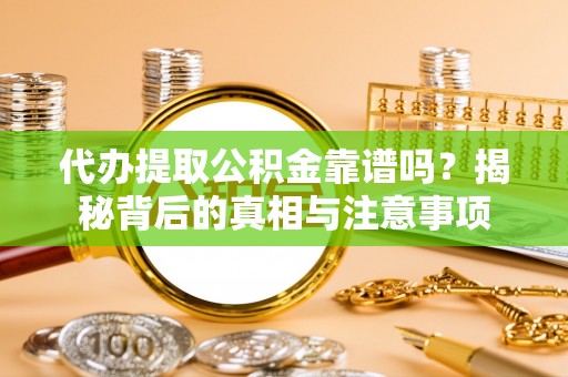 平阴代办提取公积金靠谱吗？揭秘背后的真相与注意事项