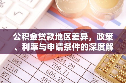 平阴公积金贷款地区差异，政策、利率与申请条件的深度解析