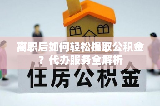 平阴离职后如何轻松提取公积金？代办服务全解析