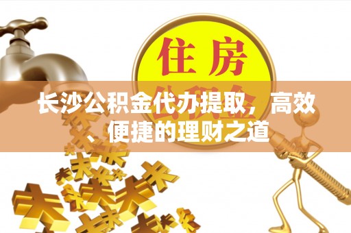 平阴长沙公积金代办提取，高效、便捷的理财之道