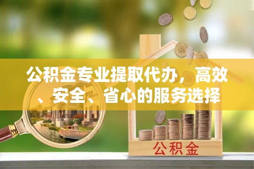 平阴公积金专业提取代办，高效、安全、省心的服务选择