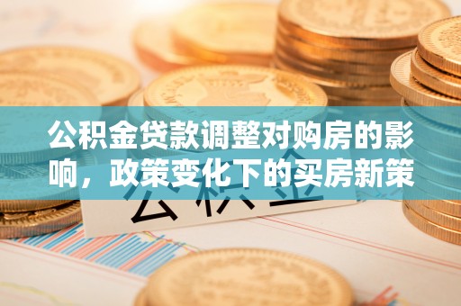 平阴公积金贷款调整对购房的影响，政策变化下的买房新策略