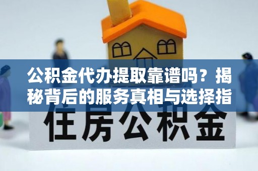 平阴公积金代办提取靠谱吗？揭秘背后的服务真相与选择指南
