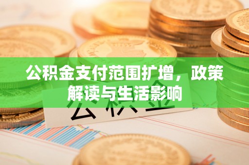 平阴公积金支付范围扩增，政策解读与生活影响