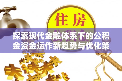 平阴探索现代金融体系下的公积金资金运作新趋势与优化策略