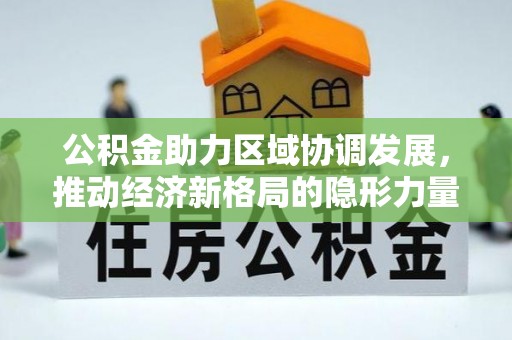 平阴公积金助力区域协调发展，推动经济新格局的隐形力量