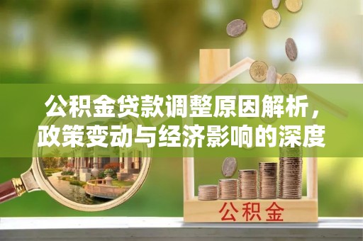 平阴公积金贷款调整原因解析，政策变动与经济影响的深度探讨