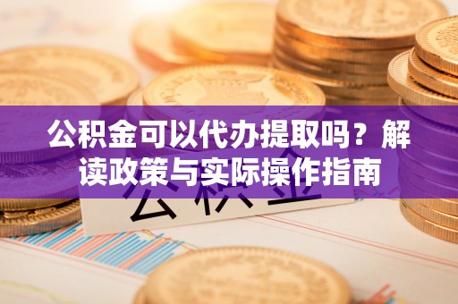 平阴公积金可以代办提取吗？解读政策与实际操作指南