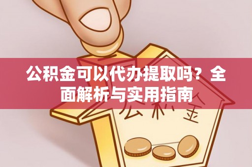 平阴公积金可以代办提取吗？全面解析与实用指南