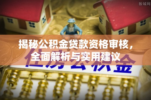 平阴揭秘公积金贷款资格审核，全面解析与实用建议
