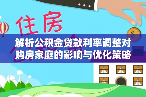 平阴解析公积金贷款利率调整对购房家庭的影响与优化策略