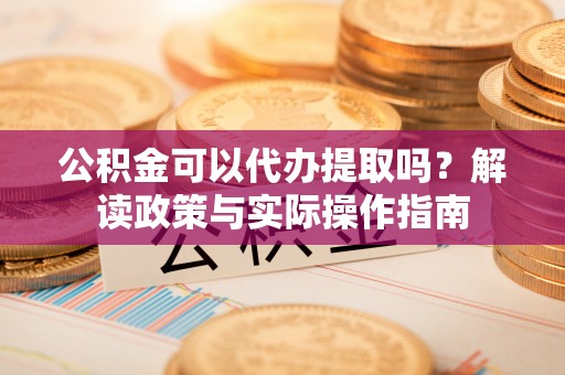 平阴公积金可以代办提取吗？解读政策与实际操作指南