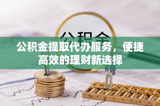 平阴公积金提取代办服务，便捷高效的理财新选择