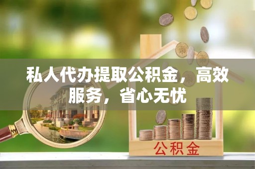 平阴私人代办提取公积金，高效服务，省心无忧