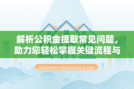 平阴解析公积金提取常见问题，助力您轻松掌握关键流程与技巧