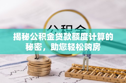 平阴揭秘公积金贷款额度计算的秘密，助您轻松购房