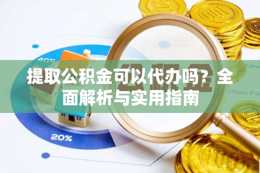 平阴提取公积金可以代办吗？全面解析与实用指南