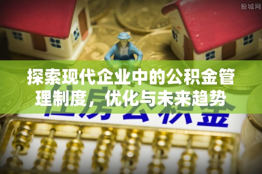 平阴探索现代企业中的公积金管理制度，优化与未来趋势