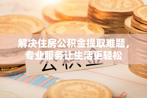 平阴解决住房公积金提取难题，专业服务让生活更轻松