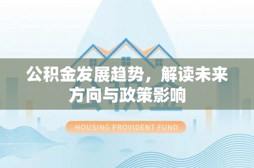 平阴公积金发展趋势，解读未来方向与政策影响