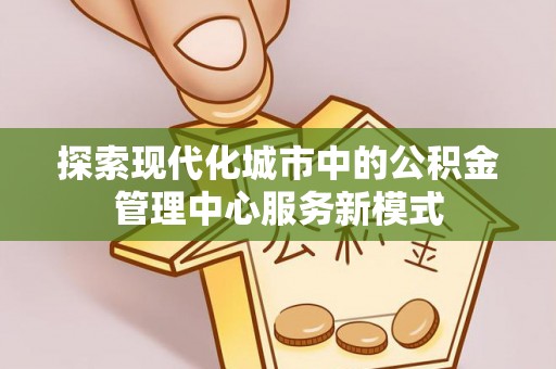 平阴探索现代化城市中的公积金管理中心服务新模式