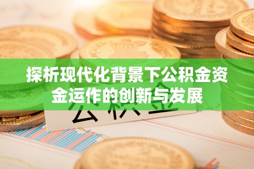 平阴探析现代化背景下公积金资金运作的创新与发展