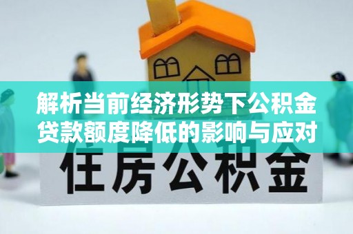 平阴解析当前经济形势下公积金贷款额度降低的影响与应对策略
