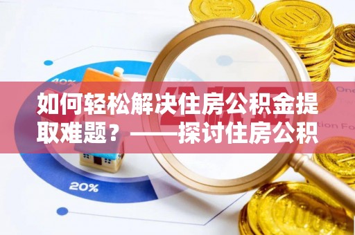 平阴如何轻松解决住房公积金提取难题？——探讨住房公积金提取代办服务
