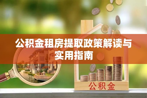 平阴公积金租房提取政策解读与实用指南