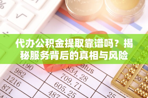 平阴代办公积金提取靠谱吗？揭秘服务背后的真相与风险