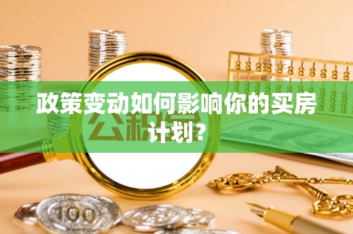 平阴政策变动如何影响你的买房计划？