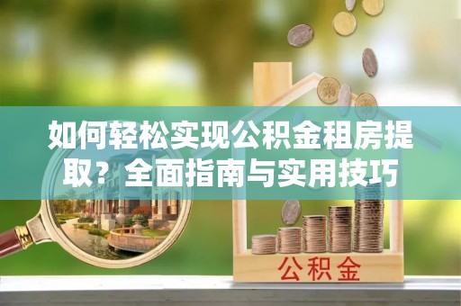 平阴如何轻松实现公积金租房提取？全面指南与实用技巧