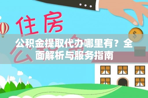 平阴公积金提取代办哪里有？全面解析与服务指南