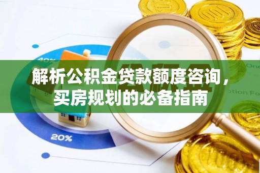 平阴解析公积金贷款额度咨询，买房规划的必备指南