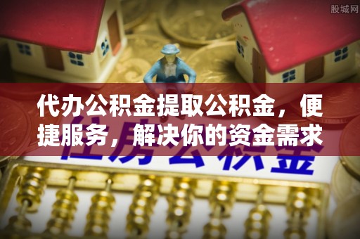 平阴代办公积金提取公积金，便捷服务，解决你的资金需求