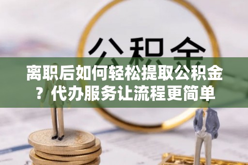 平阴离职后如何轻松提取公积金？代办服务让流程更简单