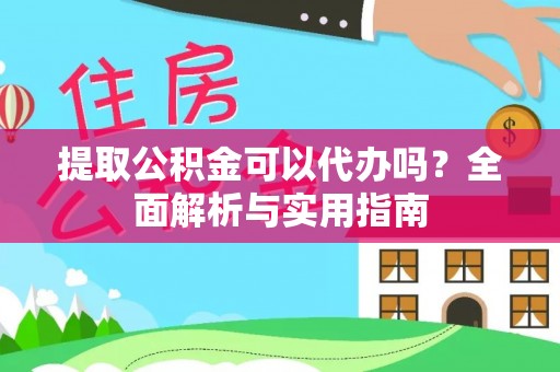 平阴提取公积金可以代办吗？全面解析与实用指南