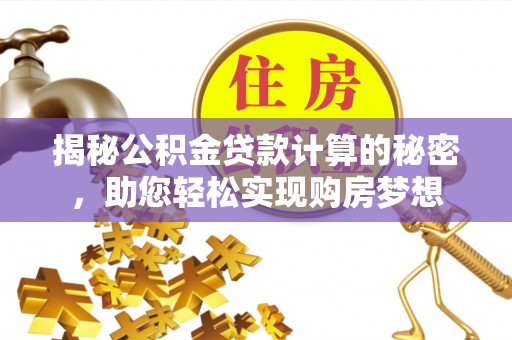 平阴揭秘公积金贷款计算的秘密，助您轻松实现购房梦想