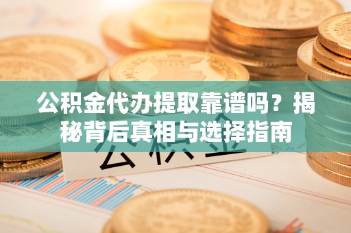 平阴公积金代办提取靠谱吗？揭秘背后真相与选择指南